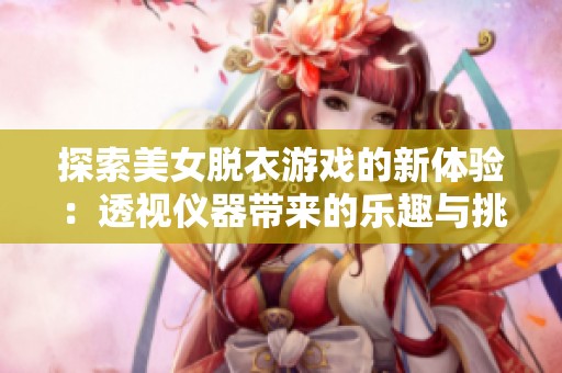 探索美女脱衣游戏的新体验：透视仪器带来的乐趣与挑战
