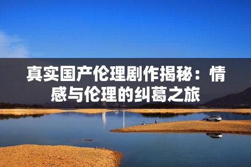 真实国产伦理剧作揭秘：情感与伦理的纠葛之旅