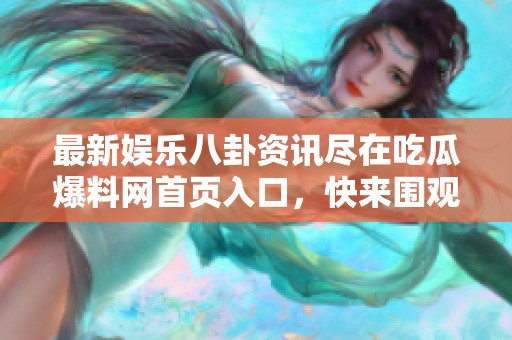 最新娱乐八卦资讯尽在吃瓜爆料网首页入口，快来围观！