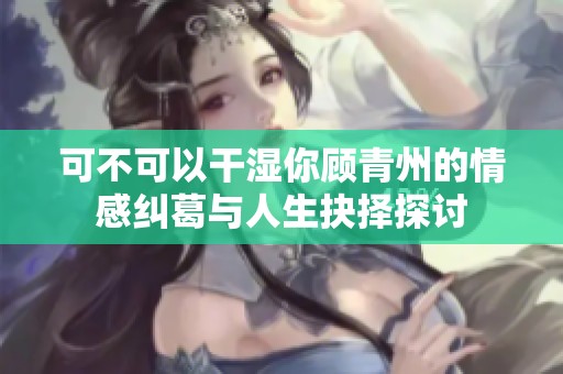 可不可以干湿你顾青州的情感纠葛与人生抉择探讨