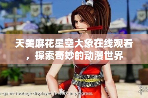 天美麻花星空大象在线观看，探索奇妙的动漫世界