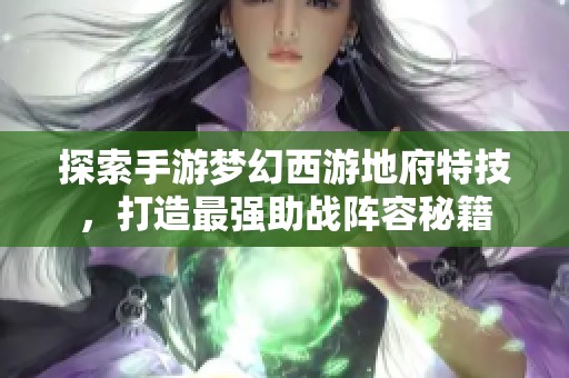 探索手游梦幻西游地府特技，打造最强助战阵容秘籍