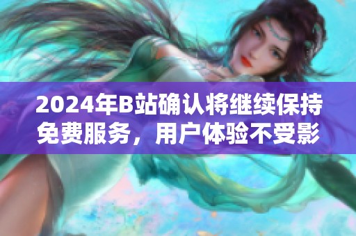 2024年B站确认将继续保持免费服务，用户体验不受影响