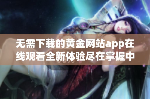 无需下载的黄金网站app在线观看全新体验尽在掌握中