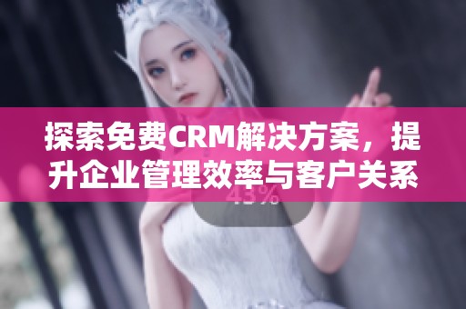 探索免费CRM解决方案，提升企业管理效率与客户关系