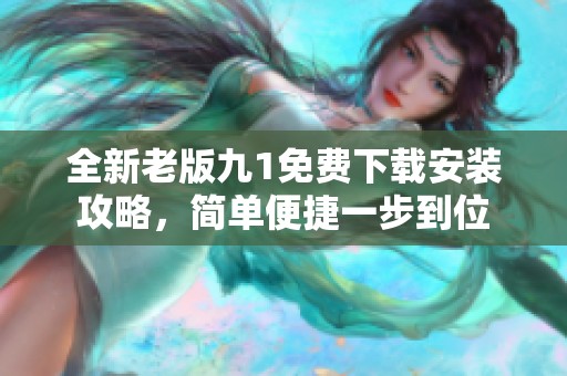 全新老版九1免费下载安装攻略，简单便捷一步到位