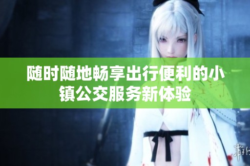 随时随地畅享出行便利的小镇公交服务新体验
