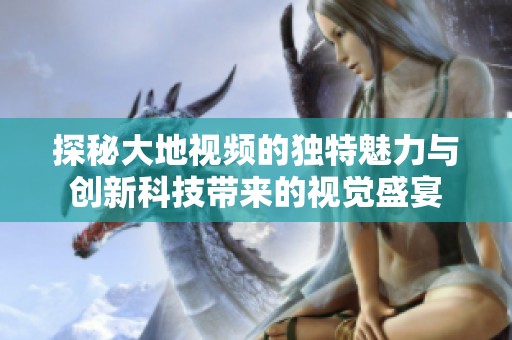 探秘大地视频的独特魅力与创新科技带来的视觉盛宴