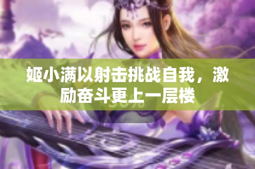 姬小满以射击挑战自我，激励奋斗更上一层楼
