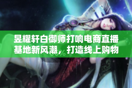 昱耀轩白御师打响电商直播基地新风潮，打造线上购物新体验