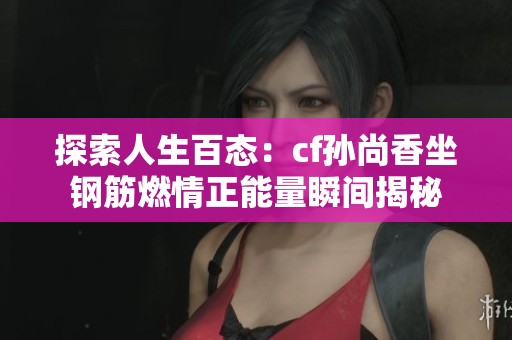 探索人生百态：cf孙尚香坐钢筋燃情正能量瞬间揭秘