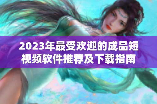 2023年最受欢迎的成品短视频软件推荐及下载指南