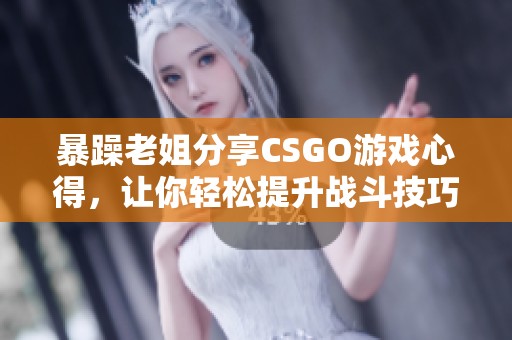 暴躁老姐分享CSGO游戏心得，让你轻松提升战斗技巧