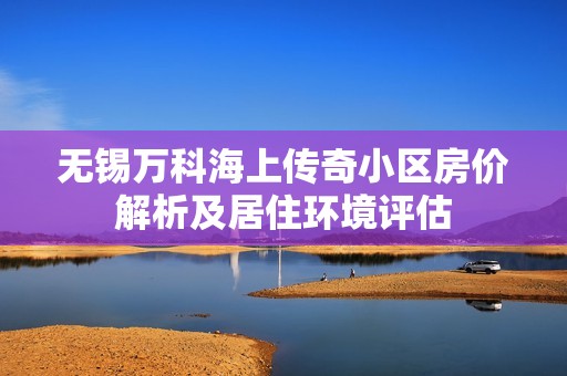 无锡万科海上传奇小区房价解析及居住环境评估