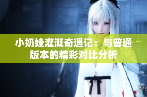 小奶娃灌溉奇遇记：与普通版本的精彩对比分析