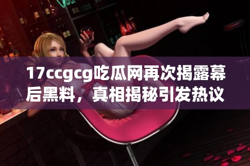 17ccgcg吃瓜网再次揭露幕后黑料，真相揭秘引发热议