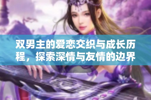 双男主的爱恋交织与成长历程，探索深情与友情的边界