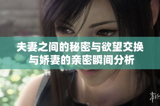 夫妻之间的秘密与欲望交换 与娇妻的亲密瞬间分析