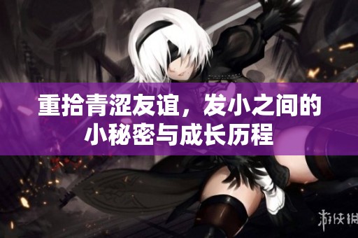 重拾青涩友谊，发小之间的小秘密与成长历程