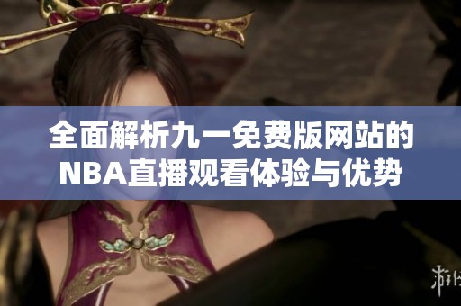 全面解析九一免费版网站的NBA直播观看体验与优势