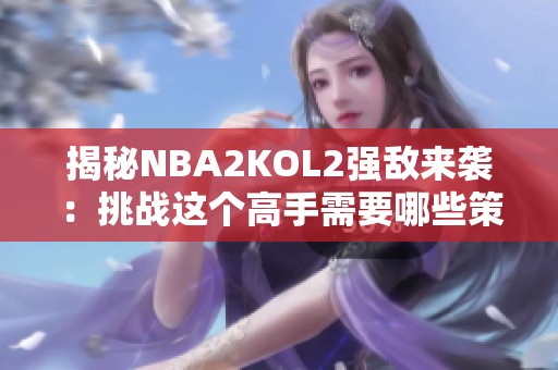 揭秘NBA2KOL2强敌来袭：挑战这个高手需要哪些策略