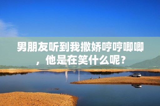 男朋友听到我撒娇哼哼唧唧，他是在笑什么呢？