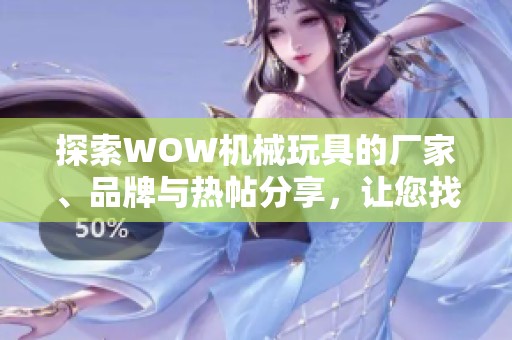 探索WOW机械玩具的厂家、品牌与热帖分享，让您找到心仪的选择