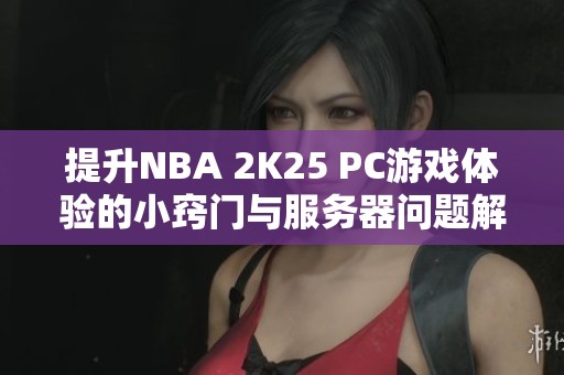 提升NBA 2K25 PC游戏体验的小窍门与服务器问题解决方案