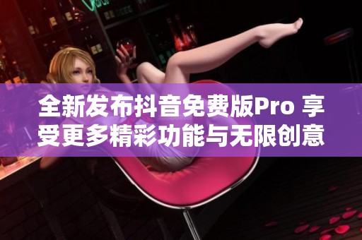 全新发布抖音免费版Pro 享受更多精彩功能与无限创意