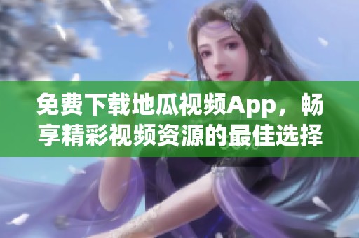 免费下载地瓜视频App，畅享精彩视频资源的最佳选择