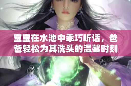 宝宝在水池中乖巧听话，爸爸轻松为其洗头的温馨时刻