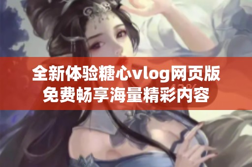 全新体验糖心vlog网页版免费畅享海量精彩内容