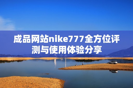 成品网站nike777全方位评测与使用体验分享