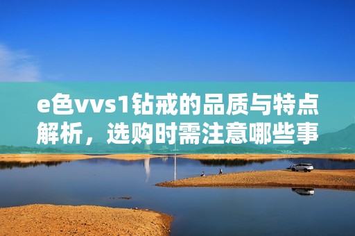 e色vvs1钻戒的品质与特点解析，选购时需注意哪些事项