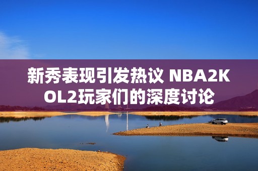 新秀表现引发热议 NBA2KOL2玩家们的深度讨论