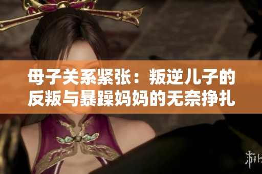 母子关系紧张：叛逆儿子的反叛与暴躁妈妈的无奈挣扎