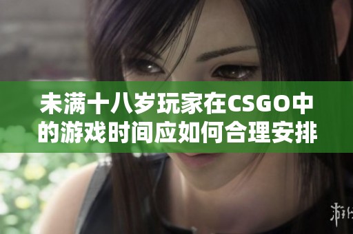 未满十八岁玩家在CSGO中的游戏时间应如何合理安排