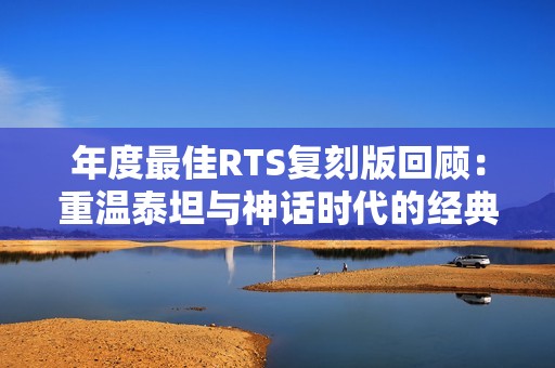 年度最佳RTS复刻版回顾：重温泰坦与神话时代的经典魅力