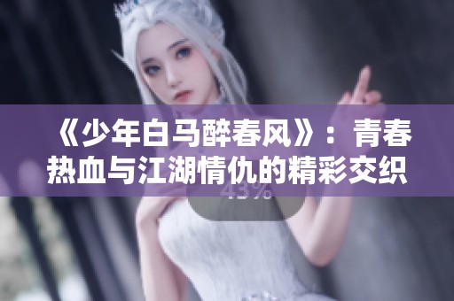 《少年白马醉春风》：青春热血与江湖情仇的精彩交织