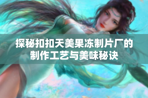 探秘扣扣天美果冻制片厂的制作工艺与美味秘诀