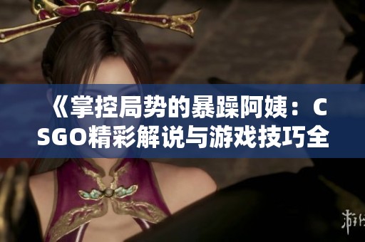 《掌控局势的暴躁阿姨：CSGO精彩解说与游戏技巧全解析》