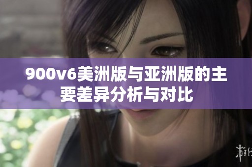 900v6美洲版与亚洲版的主要差异分析与对比