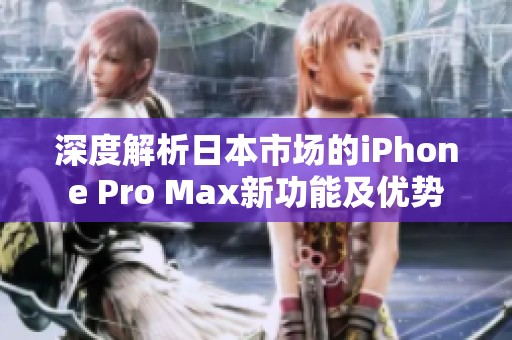 深度解析日本市场的iPhone Pro Max新功能及优势