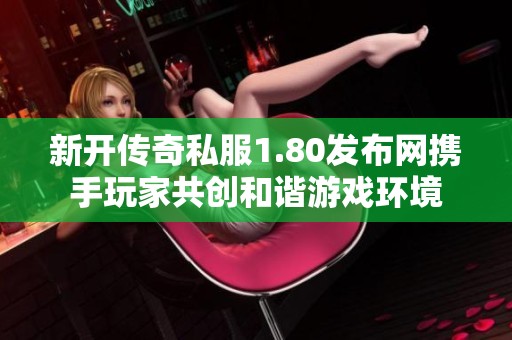 新开传奇私服1.80发布网携手玩家共创和谐游戏环境