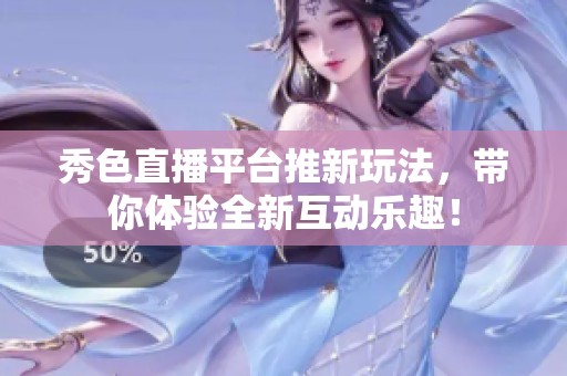 秀色直播平台推新玩法，带你体验全新互动乐趣！