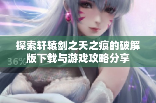 探索轩辕剑之天之痕的破解版下载与游戏攻略分享