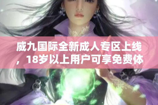 威九国际全新成人专区上线，18岁以上用户可享免费体验