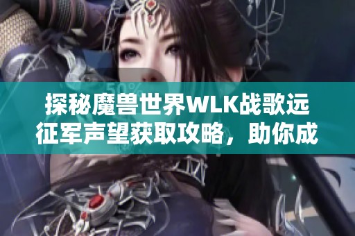 探秘魔兽世界WLK战歌远征军声望获取攻略，助你成为艾泽拉斯的顶级勇士