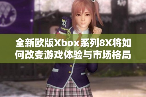 全新欧版Xbox系列8X将如何改变游戏体验与市场格局