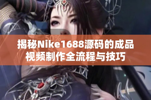 揭秘Nike1688源码的成品视频制作全流程与技巧